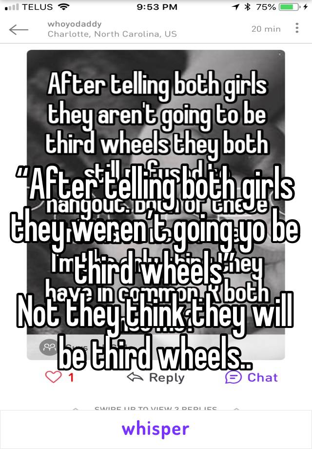 “After telling both girls they weren’t going yo be third wheels”
Not they think they will be third wheels..