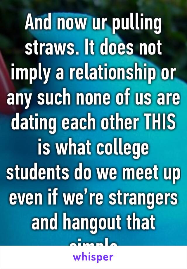 And now ur pulling straws. It does not imply a relationship or any such none of us are dating each other THIS is what college students do we meet up even if we’re strangers and hangout that simple 