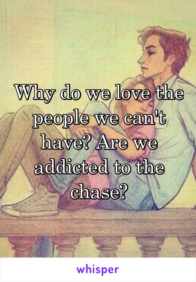 Why do we love the people we can't have? Are we addicted to the chase?