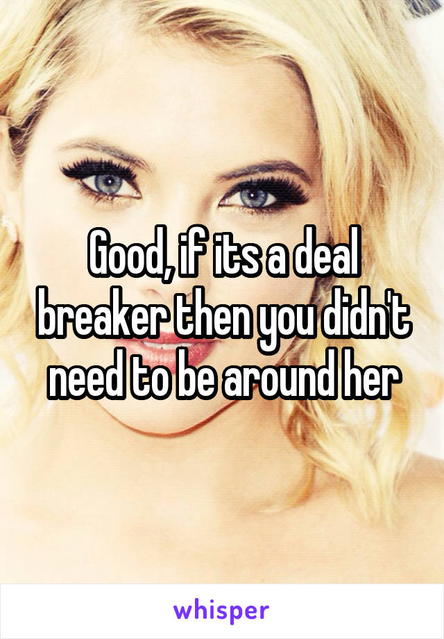 Good, if its a deal breaker then you didn't need to be around her