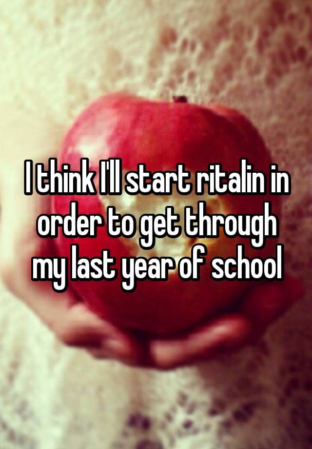 I think I'll start ritalin in order to get through my last year of school