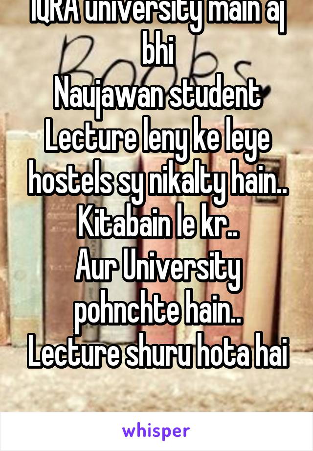 IQRA university main aj bhi
Naujawan student
Lecture leny ke leye hostels sy nikalty hain..
Kitabain le kr..
Aur University pohnchte hain..
Lecture shuru hota hai 
aur wo mar jate hain.