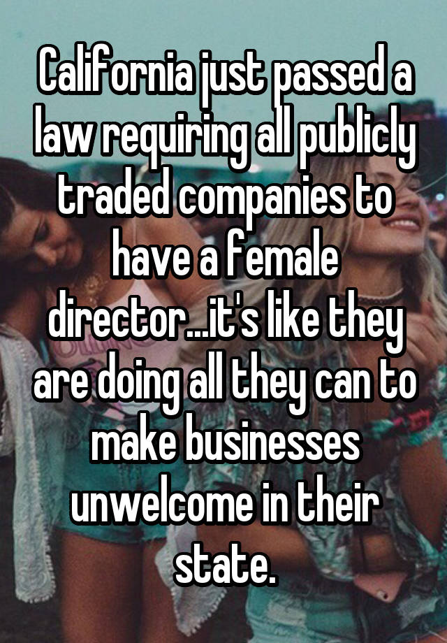 California just passed a law requiring all publicly traded companies to have a female director...it's like they are doing all they can to make businesses unwelcome in their state.