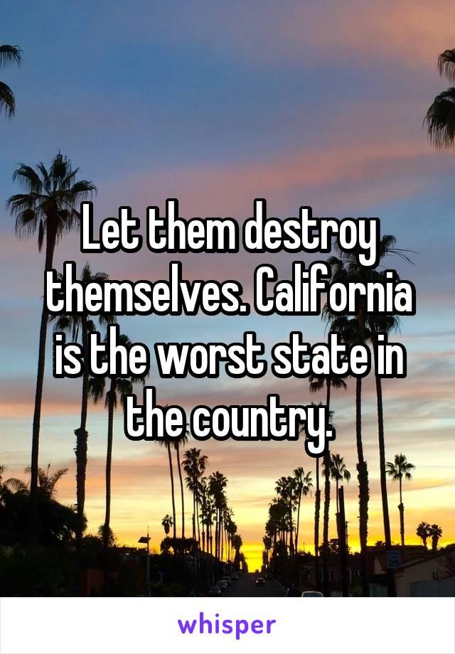 Let them destroy themselves. California is the worst state in the country.