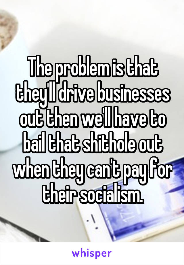 The problem is that they'll drive businesses out then we'll have to bail that shithole out when they can't pay for their socialism.