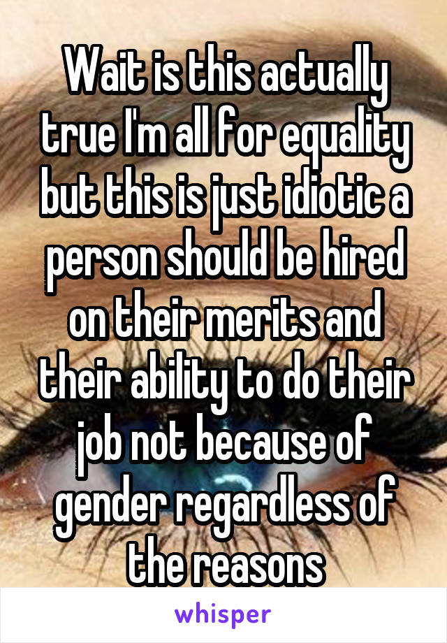 Wait is this actually true I'm all for equality but this is just idiotic a person should be hired on their merits and their ability to do their job not because of gender regardless of the reasons