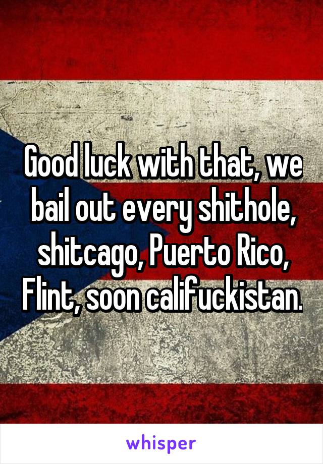 Good luck with that, we bail out every shithole, shitcago, Puerto Rico, Flint, soon califuckistan.