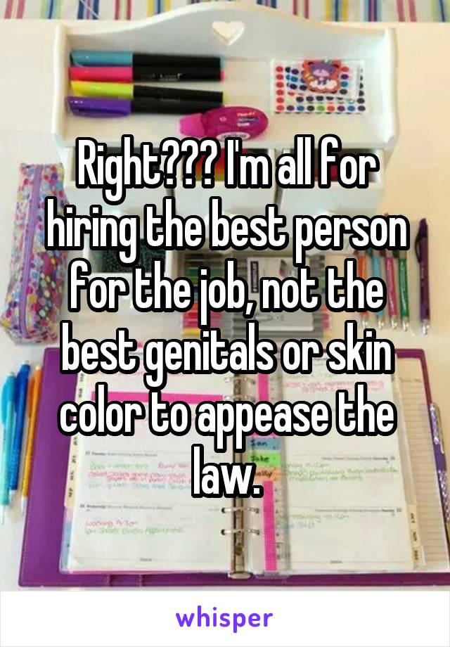 Right??? I'm all for hiring the best person for the job, not the best genitals or skin color to appease the law.