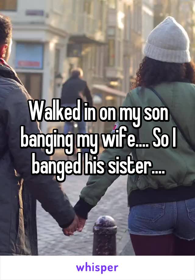 Walked in on my son banging my wife.... So I banged his sister....