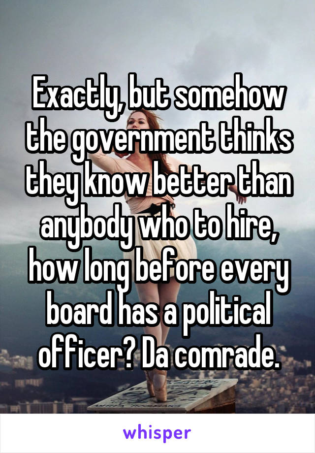 Exactly, but somehow the government thinks they know better than anybody who to hire, how long before every board has a political officer? Da comrade.