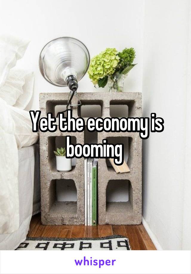 Yet the economy is booming 