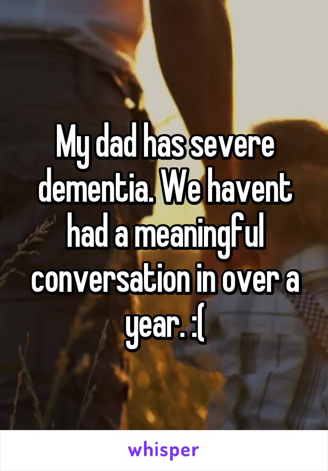 My dad has severe dementia. We havent had a meaningful conversation in over a year. :(