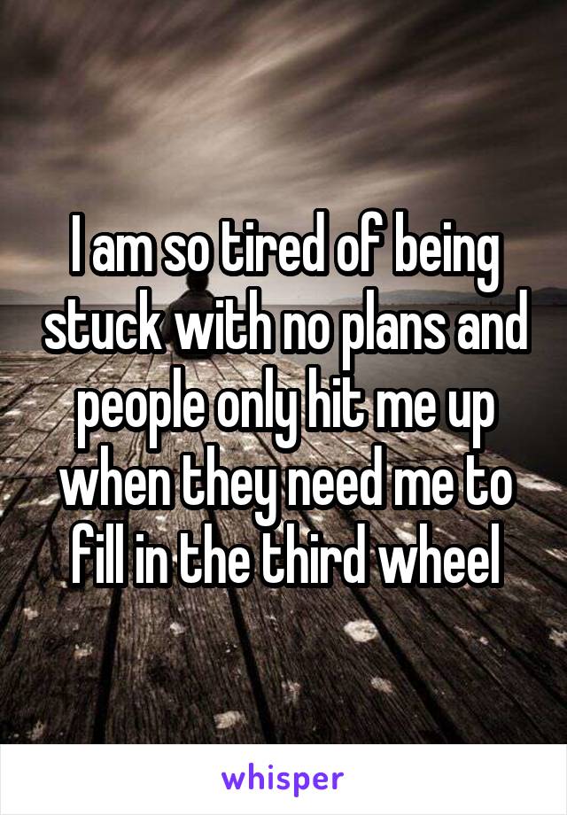 I am so tired of being stuck with no plans and people only hit me up when they need me to fill in the third wheel