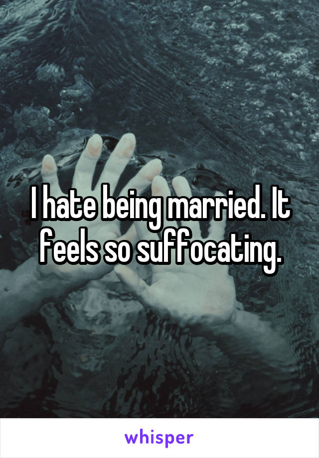 I hate being married. It feels so suffocating.