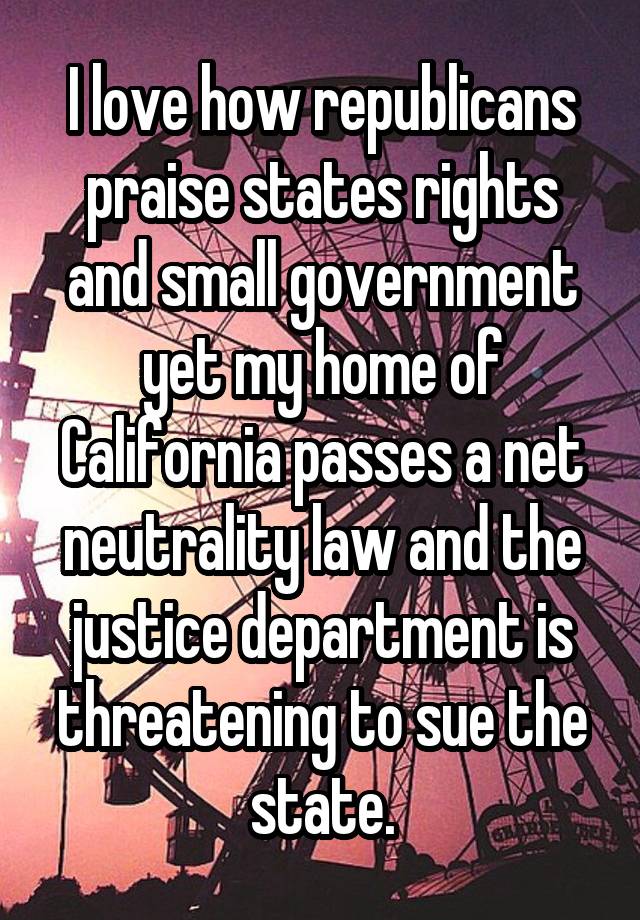 I love how republicans praise states rights and small government yet my home of California passes a net neutrality law and the justice department is threatening to sue the state.