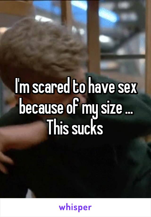 I'm scared to have sex because of my size ... This sucks 