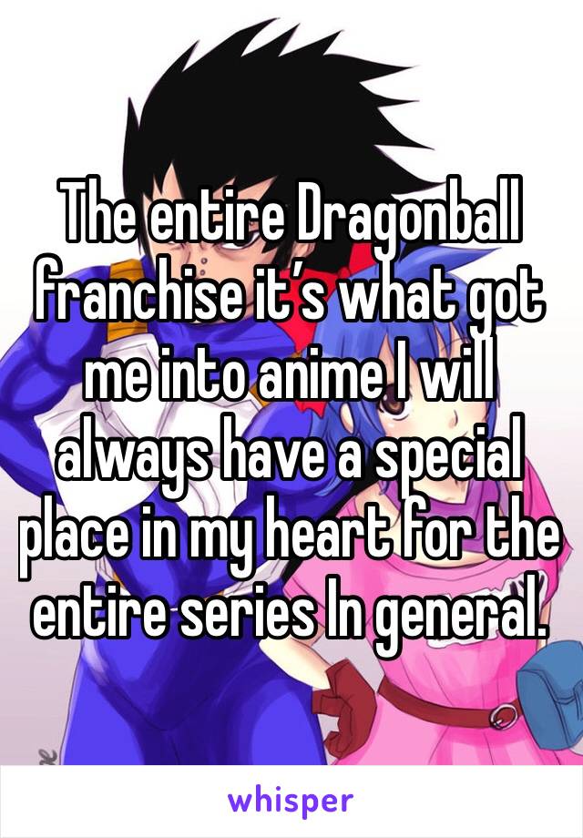 The entire Dragonball franchise it’s what got me into anime I will always have a special place in my heart for the entire series In general. 