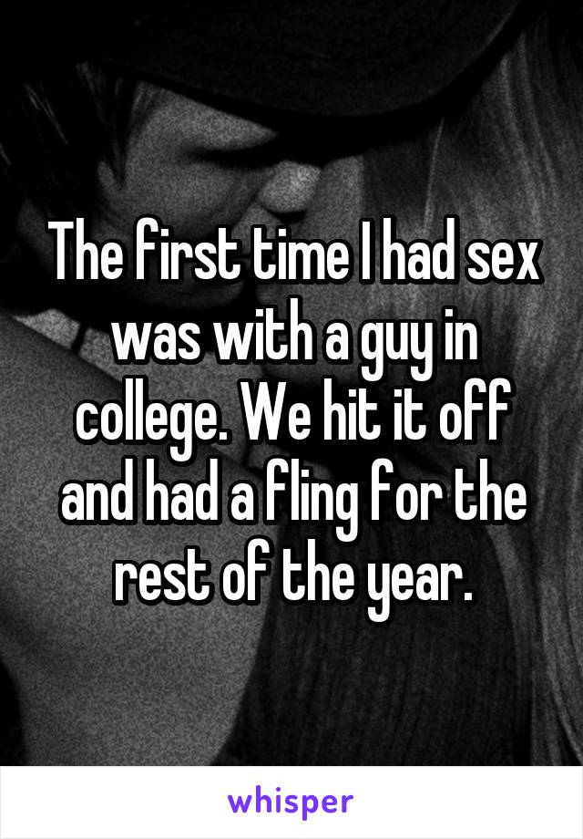 The first time I had sex was with a guy in college. We hit it off and had a fling for the rest of the year.