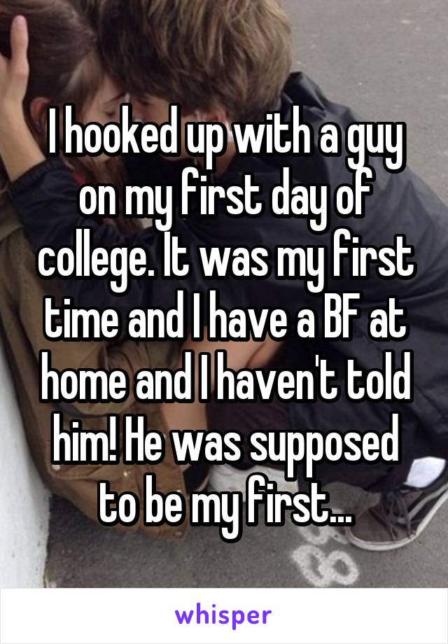 I hooked up with a guy on my first day of college. It was my first time and I have a BF at home and I haven't told him! He was supposed to be my first...