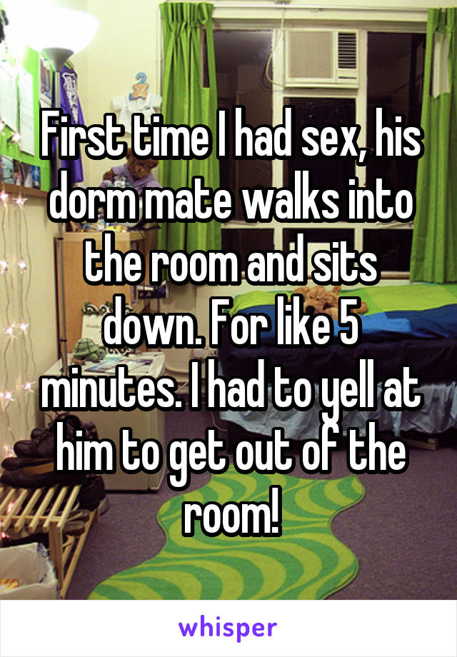 First time I had sex, his dorm mate walks into the room and sits down. For like 5 minutes. I had to yell at him to get out of the room!