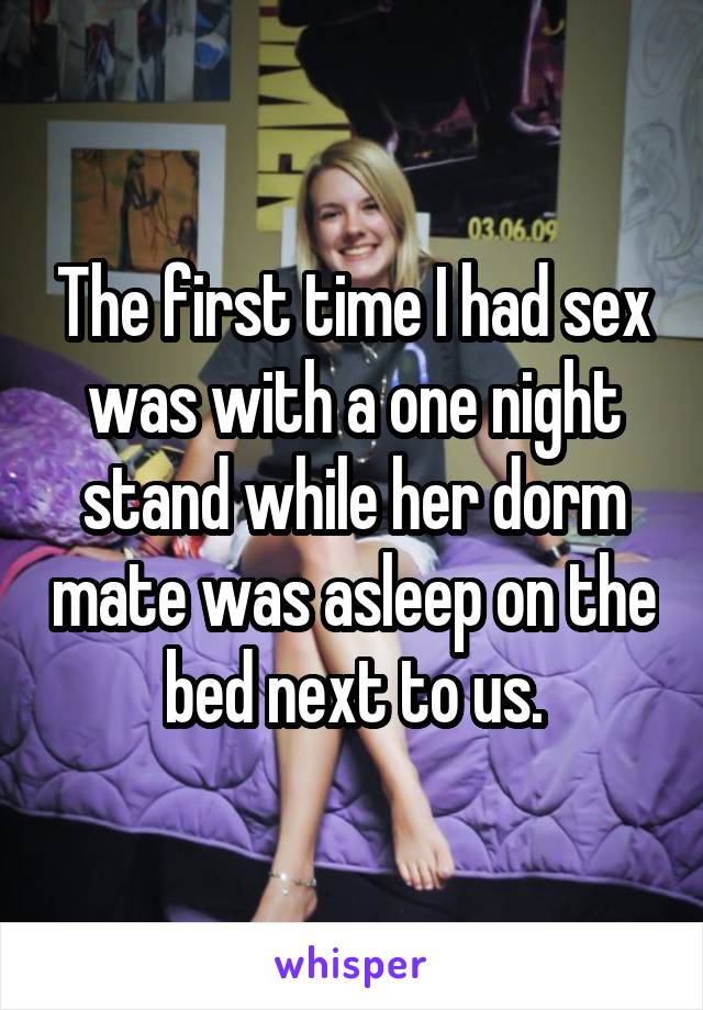 The first time I had sex was with a one night stand while her dorm mate was asleep on the bed next to us.