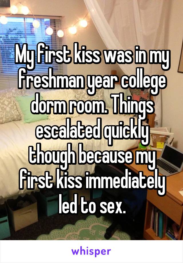 My first kiss was in my freshman year college dorm room. Things escalated quickly though because my first kiss immediately led to sex.