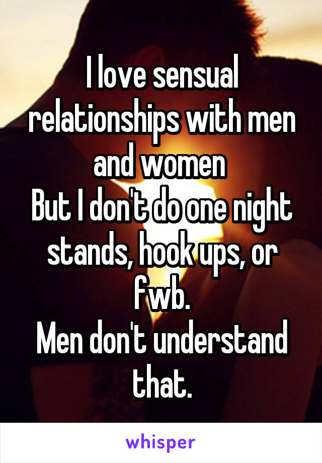 I love sensual relationships with men and women 
But I don't do one night stands, hook ups, or fwb.
Men don't understand that.