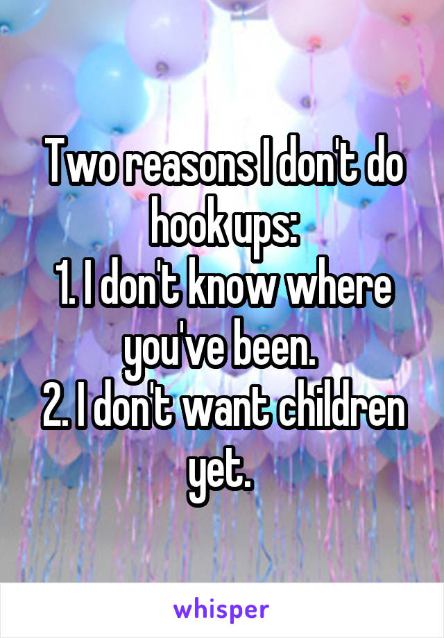 Two reasons I don't do hook ups:
1. I don't know where you've been. 
2. I don't want children yet. 