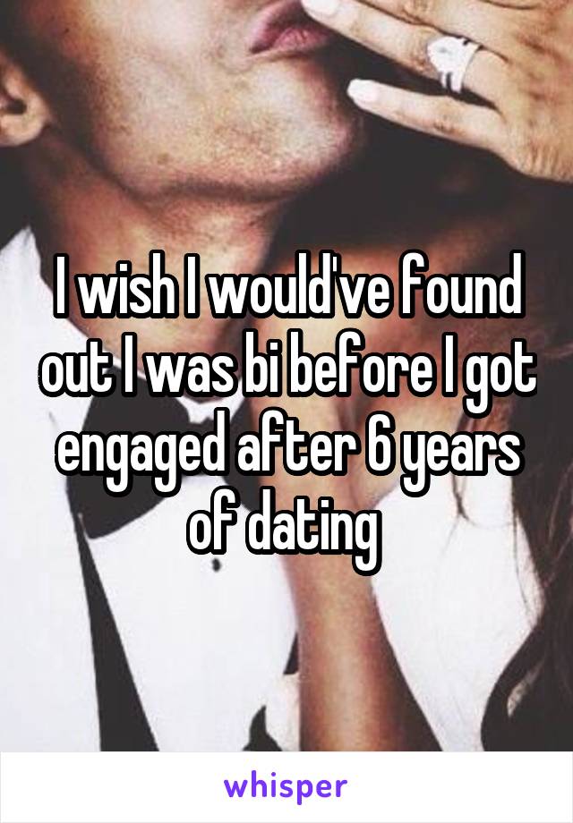 I wish I would've found out I was bi before I got engaged after 6 years of dating 