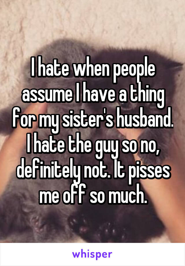 I hate when people assume I have a thing for my sister's husband. I hate the guy so no, definitely not. It pisses me off so much.