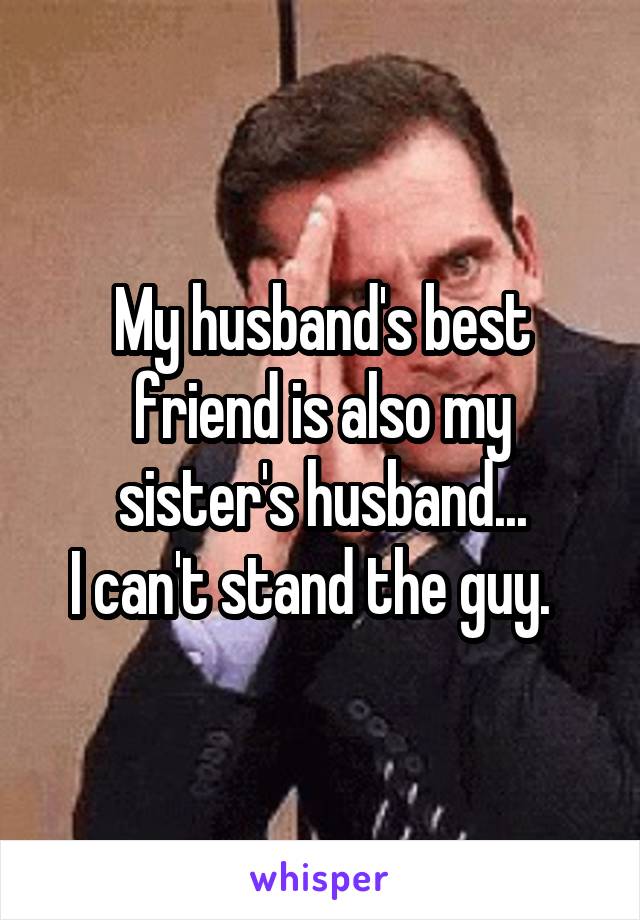My husband's best friend is also my sister's husband...
I can't stand the guy.  