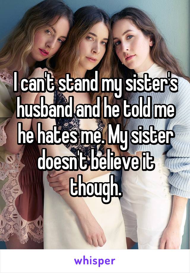 I can't stand my sister's husband and he told me he hates me. My sister doesn't believe it though.