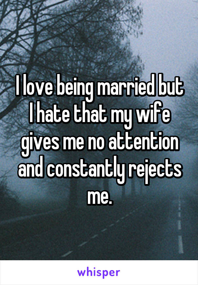 I love being married but I hate that my wife gives me no attention and constantly rejects me.