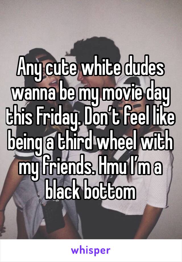 Any cute white dudes wanna be my movie day this Friday. Don’t feel like being a third wheel with my friends. Hmu I’m a black bottom 