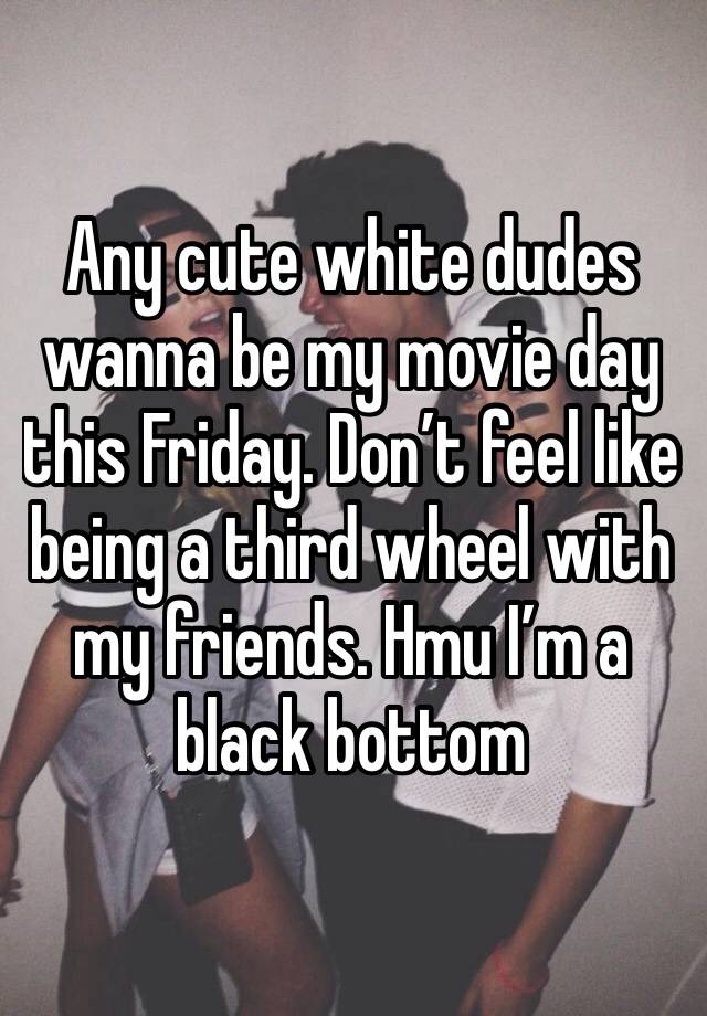 Any cute white dudes wanna be my movie day this Friday. Don’t feel like being a third wheel with my friends. Hmu I’m a black bottom 