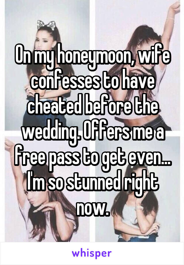 On my honeymoon, wife confesses to have cheated before the wedding. Offers me a free pass to get even... I'm so stunned right now.
