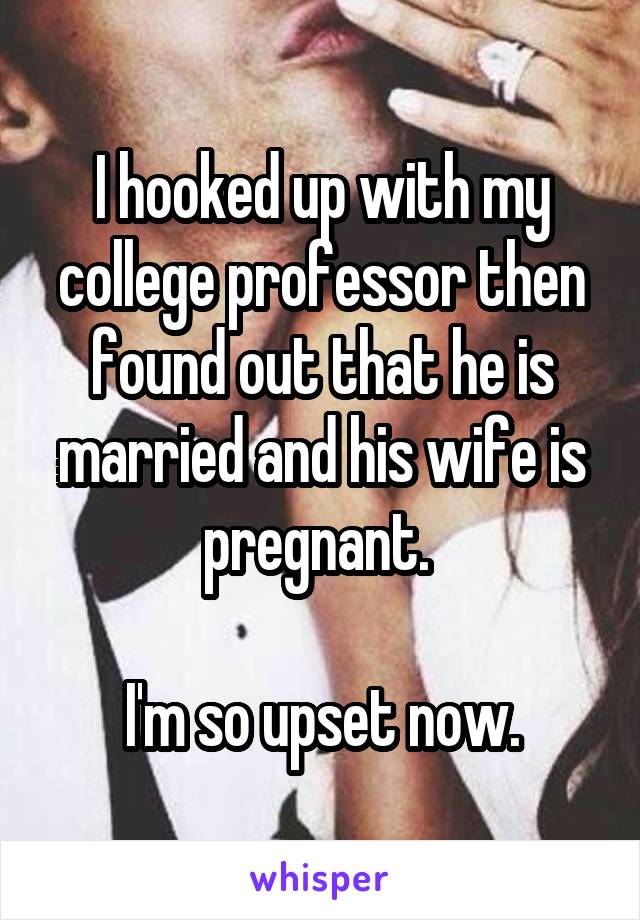 I hooked up with my college professor then found out that he is married and his wife is pregnant. 

I'm so upset now.