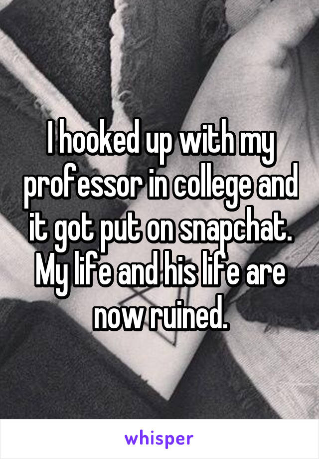 I hooked up with my professor in college and it got put on snapchat. My life and his life are now ruined.