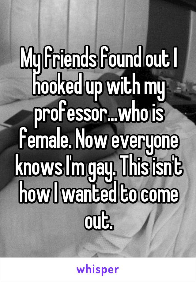 My friends found out I hooked up with my professor...who is female. Now everyone knows I'm gay. This isn't how I wanted to come out.