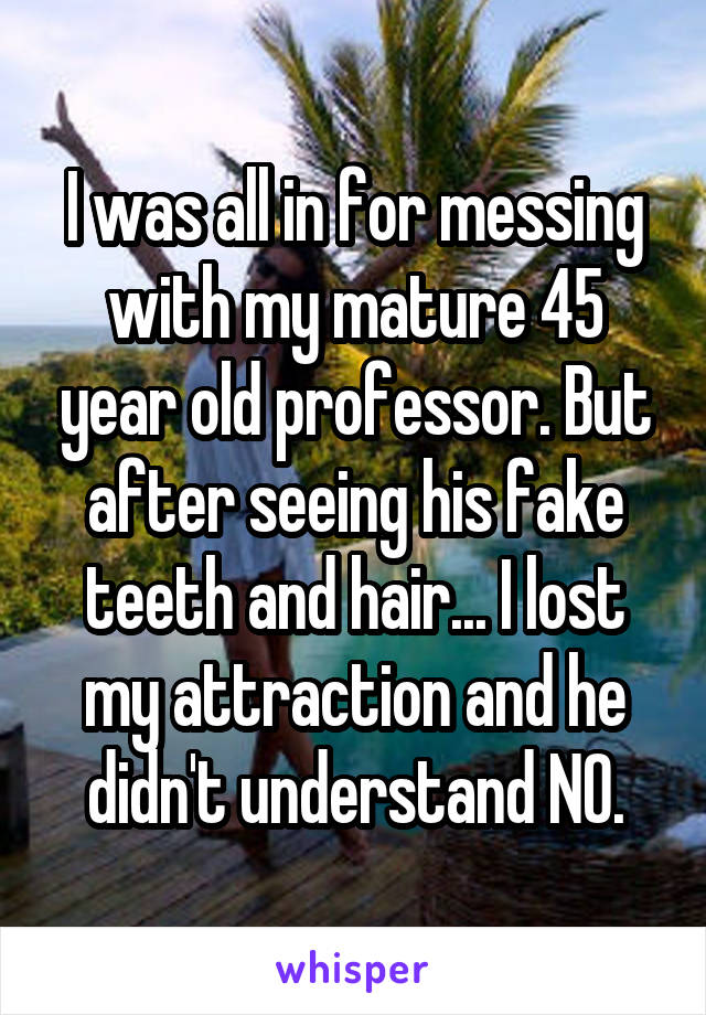 I was all in for messing with my mature 45 year old professor. But after seeing his fake teeth and hair... I lost my attraction and he didn't understand NO.