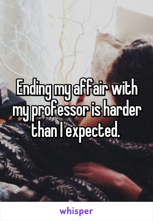 Ending my affair with my professor is harder than I expected. 