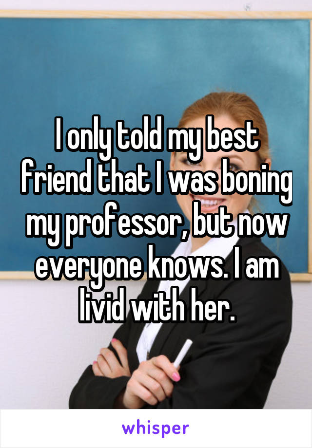 I only told my best friend that I was boning my professor, but now everyone knows. I am livid with her.