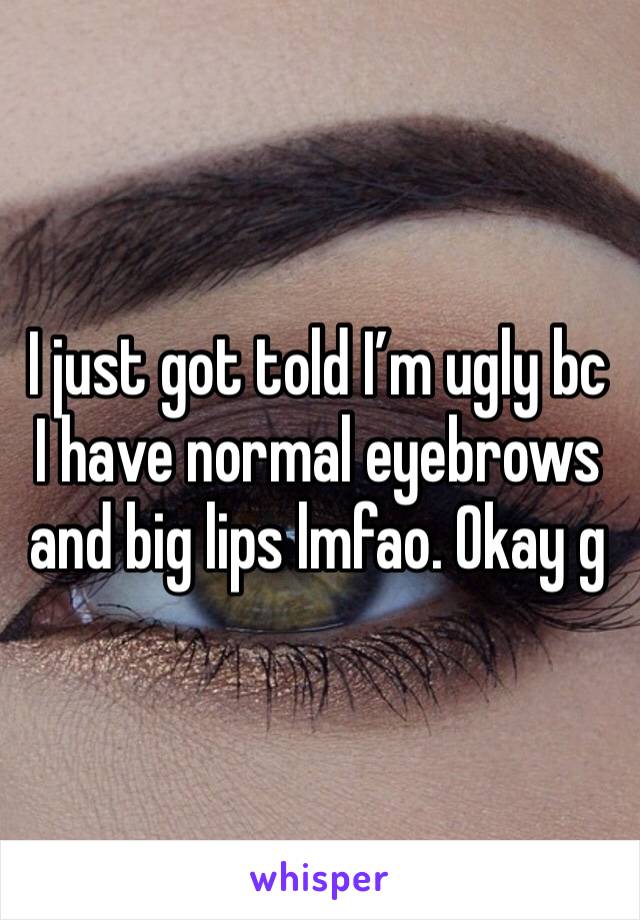 I just got told I’m ugly bc I have normal eyebrows and big lips lmfao. Okay g 