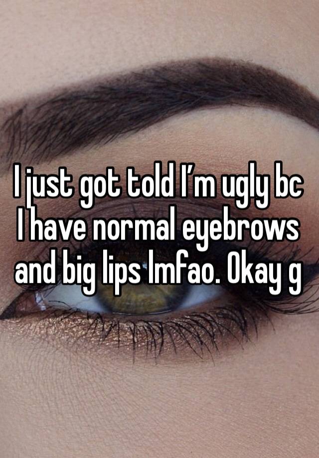 I just got told I’m ugly bc I have normal eyebrows and big lips lmfao. Okay g 