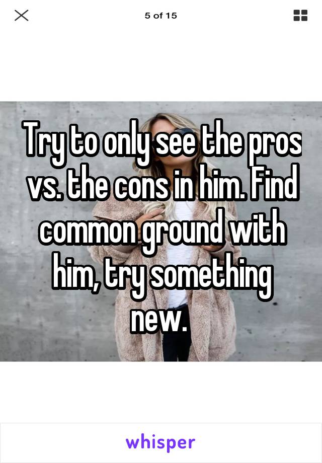 Try to only see the pros vs. the cons in him. Find common ground with him, try something new. 