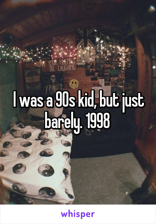 I was a 90s kid, but just barely. 1998 