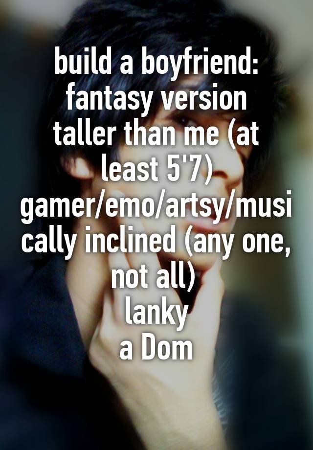 build a boyfriend: fantasy version
taller than me (at least 5'7)
gamer/emo/artsy/musically inclined (any one, not all) 
lanky
a Dom
