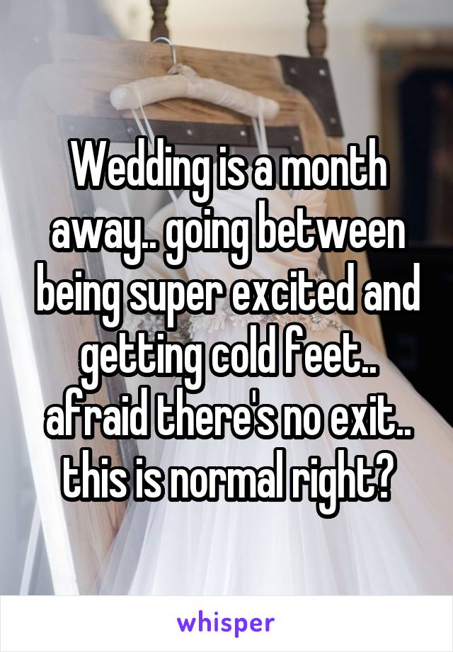 Wedding is a month away.. going between being super excited and getting cold feet.. afraid there's no exit.. this is normal right?