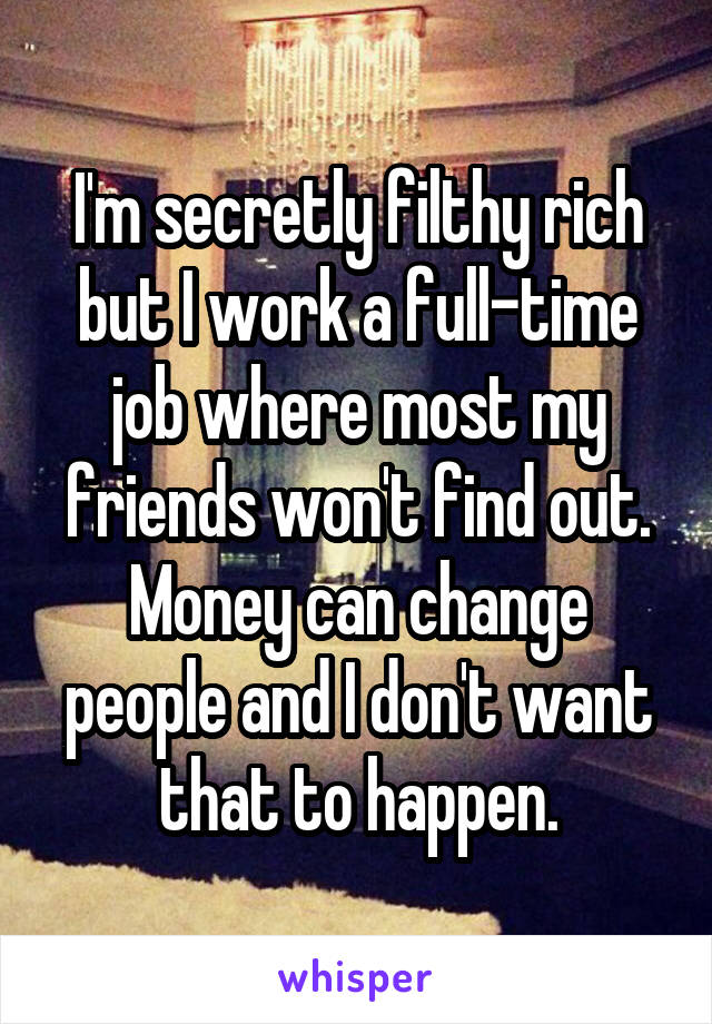 I'm secretly filthy rich but I work a full-time job where most my friends won't find out. Money can change people and I don't want that to happen.