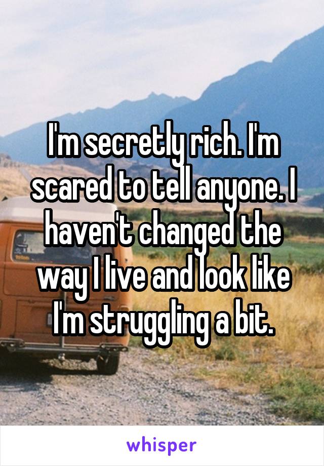 I'm secretly rich. I'm scared to tell anyone. I haven't changed the way I live and look like I'm struggling a bit.